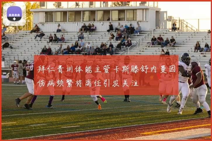 拜仁青训体能主管卡斯滕舒内曼因伤病频繁将离任引发关注
