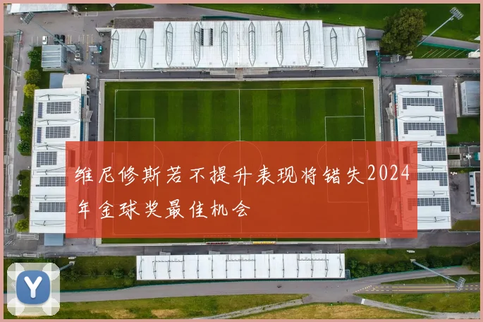 维尼修斯若不提升表现将错失2024年金球奖最佳机会
