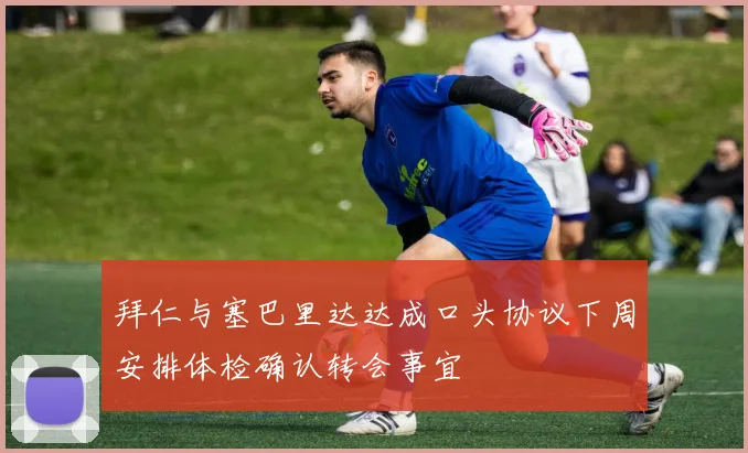 拜仁与塞巴里达达成口头协议下周安排体检确认转会事宜