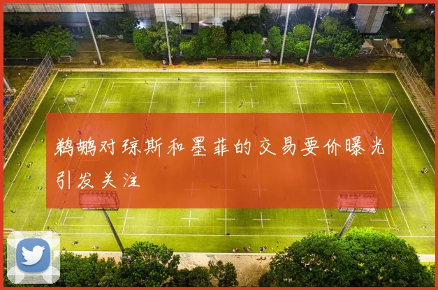 鹈鹕对琼斯和墨菲的交易要价曝光引发关注