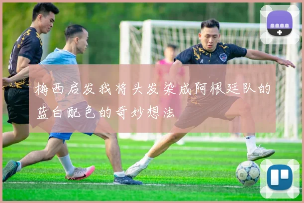 梅西启发我将头发染成阿根廷队的蓝白配色的奇妙想法