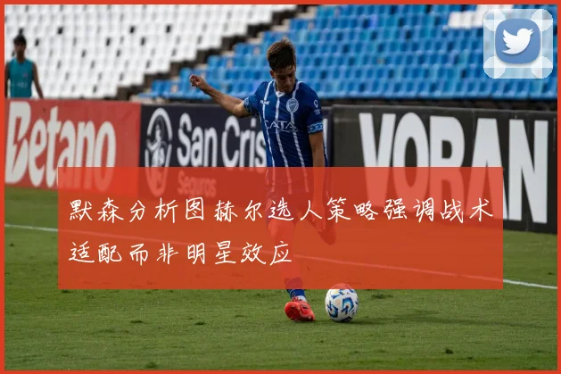 默森分析图赫尔选人策略强调战术适配而非明星效应