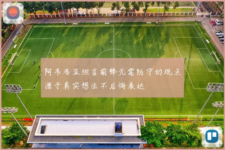 阿韦洛亚坦言前锋无需防守的观点源于真实想法不后悔表达