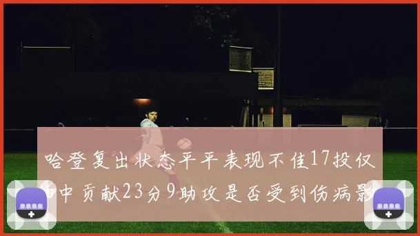 哈登复出状态平平表现不佳17投仅6中贡献23分9助攻是否受到伤病影响