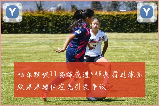帕尔默破11场球荒遭VAR判罚进球无效库库越位在先引发争议