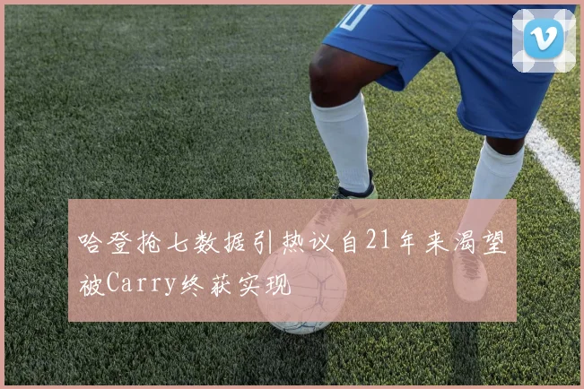 哈登抢七数据引热议自21年来渴望被Carry终获实现