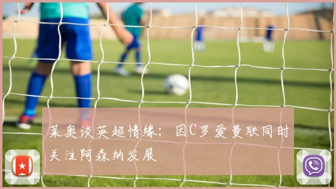 莱奥谈英超情缘：因C罗爱曼联同时关注阿森纳发展