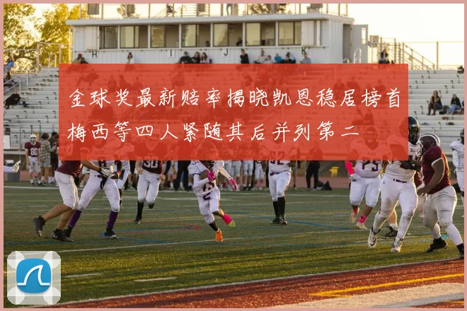 金球奖最新赔率揭晓凯恩稳居榜首梅西等四人紧随其后并列第二