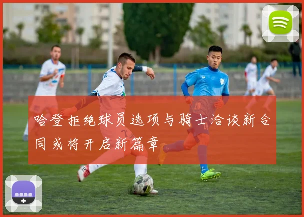 哈登拒绝球员选项与骑士洽谈新合同或将开启新篇章