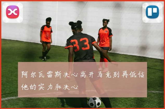 阿尔瓦雷斯决心离开马竞别再低估他的实力和决心