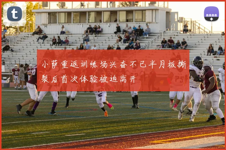 小萨重返训练场兴奋不已半月板撕裂后首次体验被迫离开
