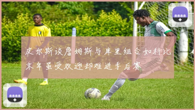 皮尔斯谈詹姆斯与库里组合如科比末年虽受欢迎却难进季后赛