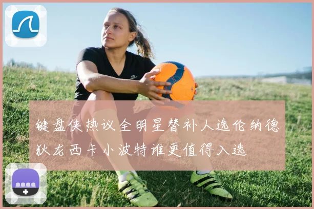 键盘侠热议全明星替补人选伦纳德狄龙西卡小波特谁更值得入选