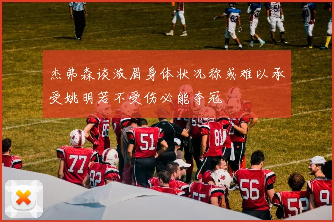 杰弗森谈浓眉身体状况称或难以承受姚明若不受伤必能夺冠