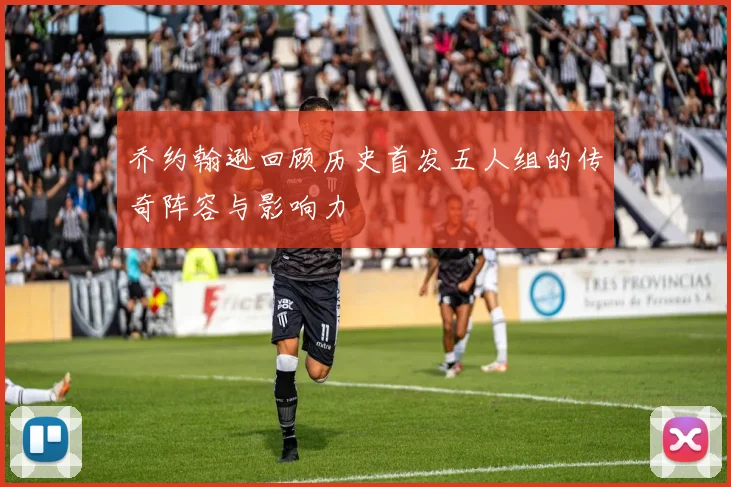 乔约翰逊回顾历史首发五人组的传奇阵容与影响力