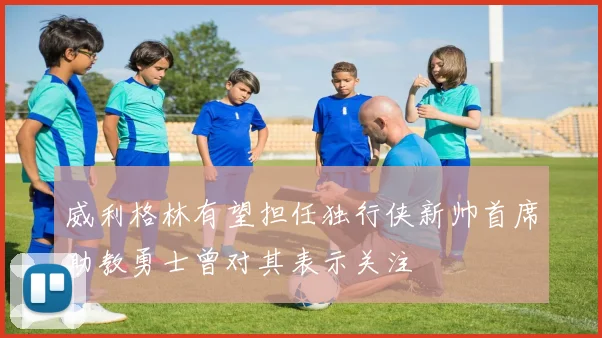 威利格林有望担任独行侠新帅首席助教勇士曾对其表示关注