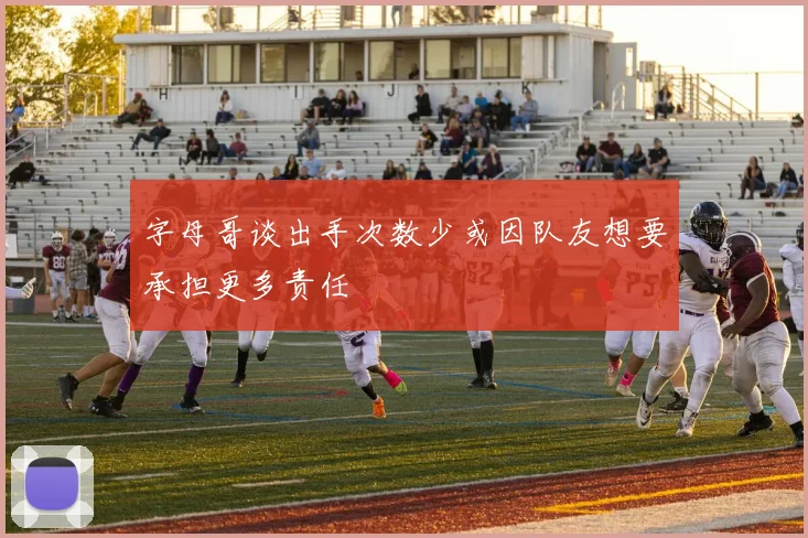 字母哥谈出手次数少或因队友想要承担更多责任