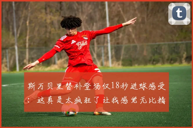 斯万贝里替补登场仅18秒进球感受：这真是太疯狂了让我感觉无比精彩