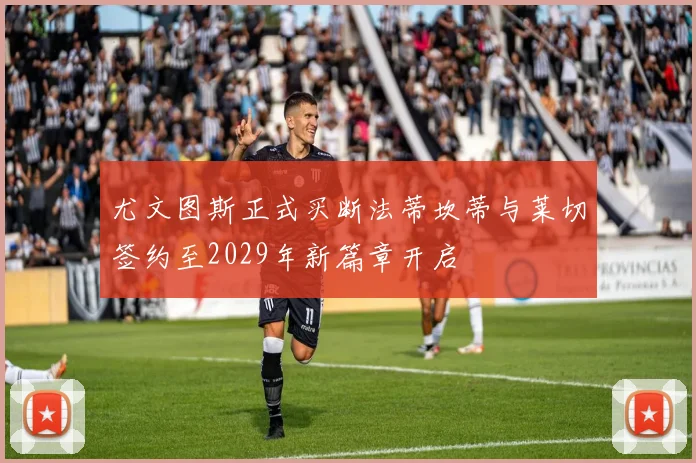 尤文图斯正式买断法蒂坎蒂与莱切签约至2029年新篇章开启