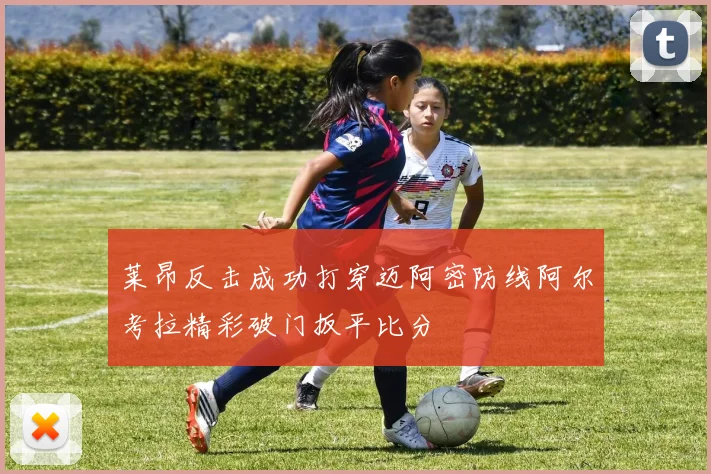 莱昂反击成功打穿迈阿密防线阿尔考拉精彩破门扳平比分