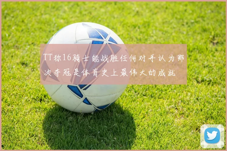 TT称16骑士能战胜任何对手认为那次夺冠是体育史上最伟大的成就