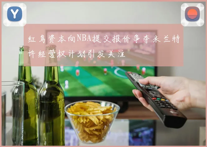 红鸟资本向NBA提交报价争夺米兰特许经营权计划引发关注