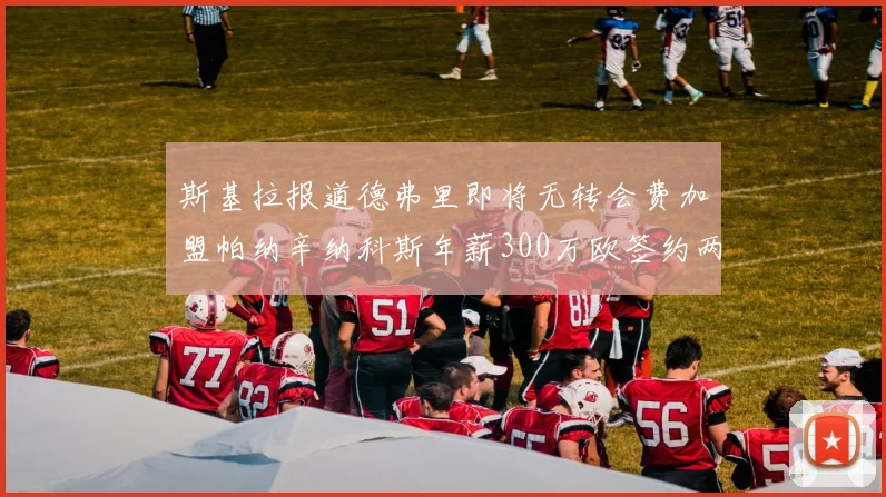 斯基拉报道德弗里即将无转会费加盟帕纳辛纳科斯年薪300万欧签约两年