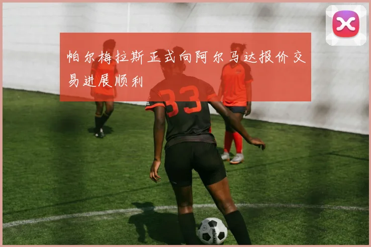 帕尔梅拉斯正式向阿尔马达报价交易进展顺利