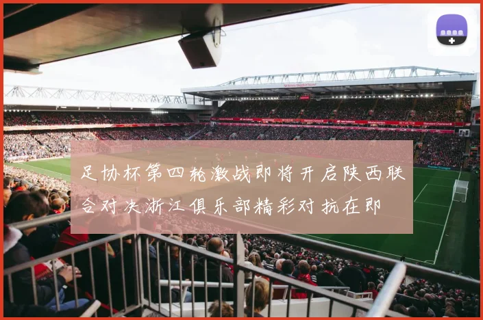 足协杯第四轮激战即将开启陕西联合对决浙江俱乐部精彩对抗在即
