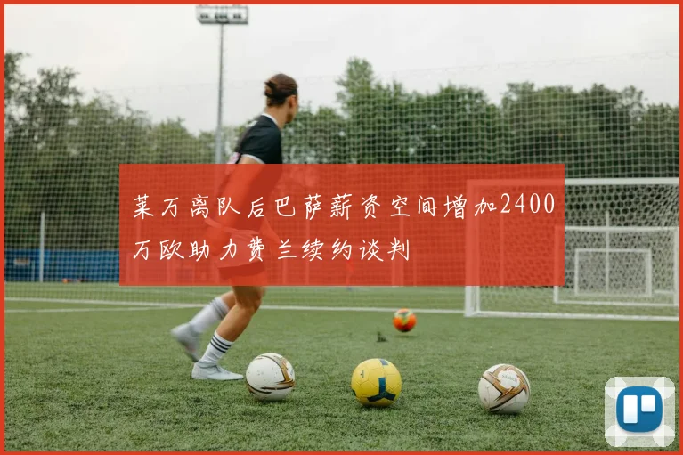 莱万离队后巴萨薪资空间增加2400万欧助力费兰续约谈判